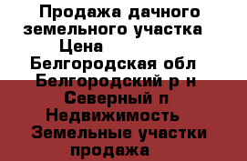 Продажа дачного земельного участка › Цена ­ 300 000 - Белгородская обл., Белгородский р-н, Северный п. Недвижимость » Земельные участки продажа   